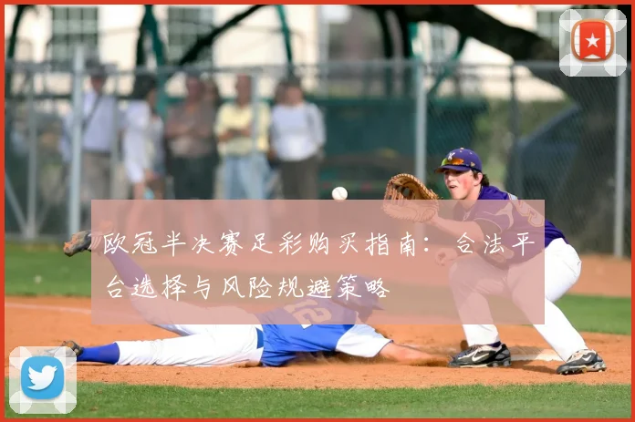 欧冠半决赛足彩购买指南：合法平台选择与风险规避策略