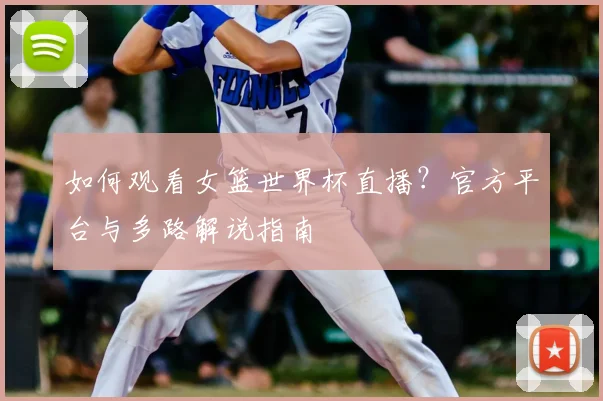 如何观看女篮世界杯直播?官方平台与多路解说指南