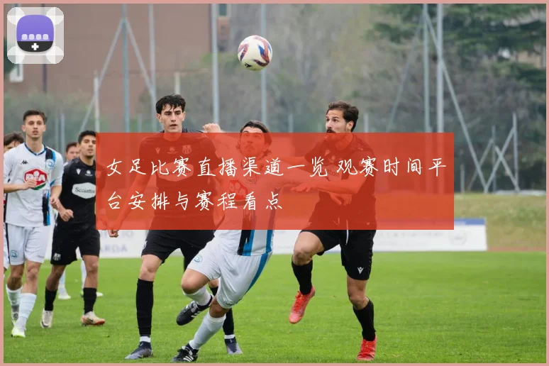 女足比赛直播渠道一览 观赛时间平台安排与赛程看点