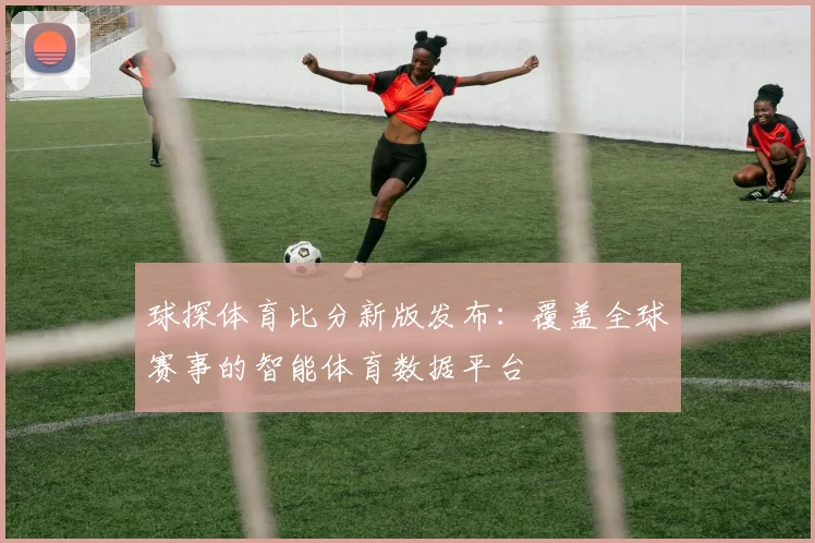 球探体育比分新版发布:覆盖全球赛事的智能体育数据平台