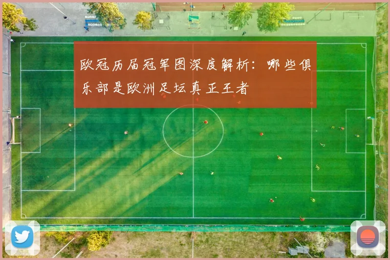 欧冠历届冠军图深度解析:哪些俱乐部是欧洲足坛真正王者