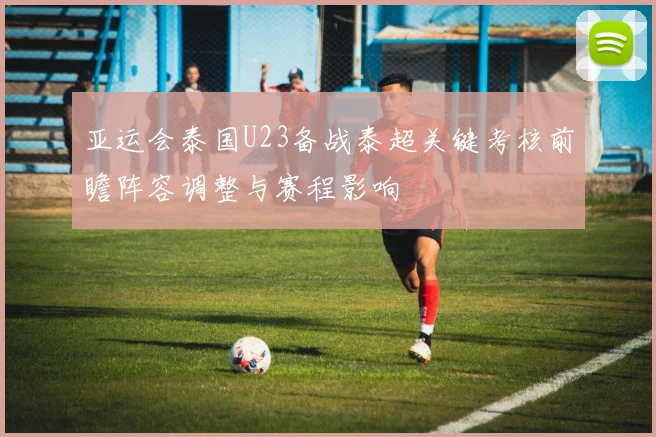 亚运会泰国U23备战泰超关键考核前瞻阵容调整与赛程影响