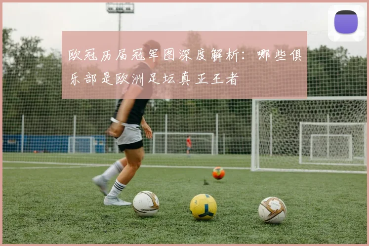 欧冠历届冠军图深度解析:哪些俱乐部是欧洲足坛真正王者