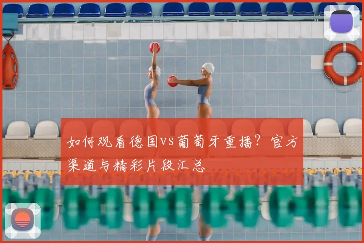 如何观看德国vs葡萄牙重播?官方渠道与精彩片段汇总