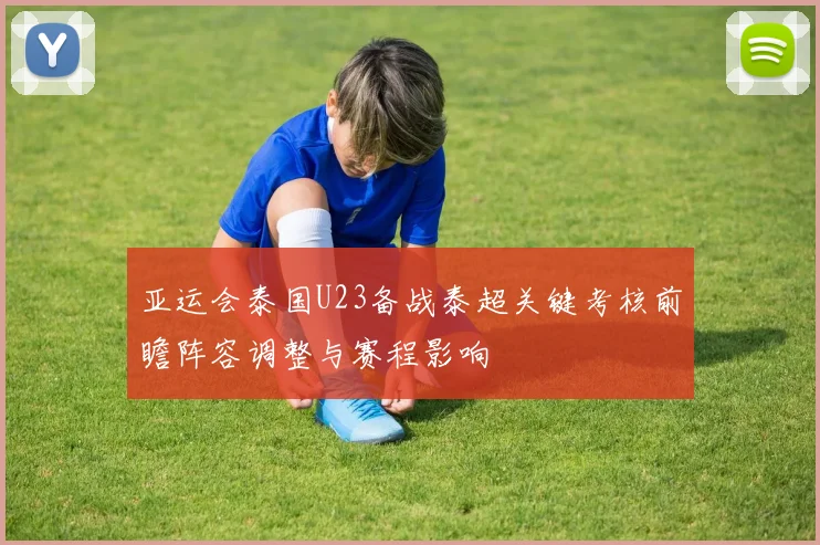 亚运会泰国U23备战泰超关键考核前瞻阵容调整与赛程影响