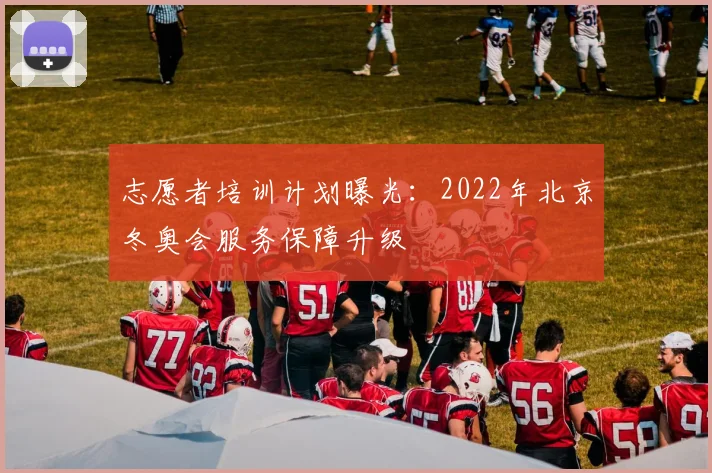志愿者培训计划曝光:2022年北京冬奥会服务保障升级
